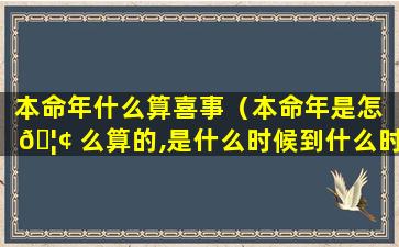 本命年什么算喜事（本命年是怎 🦢 么算的,是什么时候到什么时候）